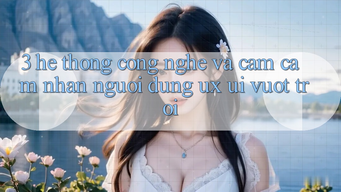 3. Hệ thống công nghệ và Cảm cảm nhận người dùng (UX/UI) vượt trội 3. Hệ thống công nghệ và Cảm cảm nhận người dùng (UX/UI) vượt trội
