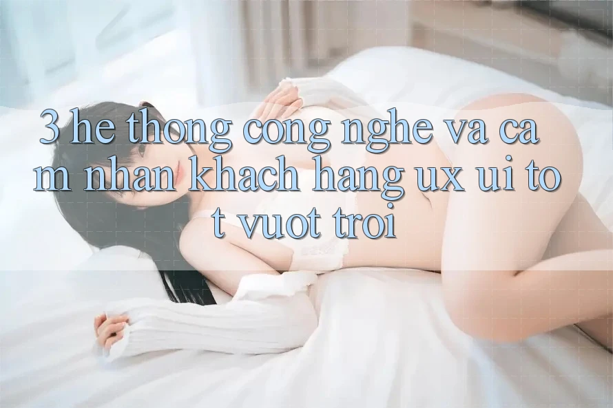 3. Hệ thống công nghệ và Cảm nhận khách hàng (UX/UI) tốt vượt trội 3. Hệ thống công nghệ và Cảm nhận khách hàng (UX/UI) tốt vượt trội