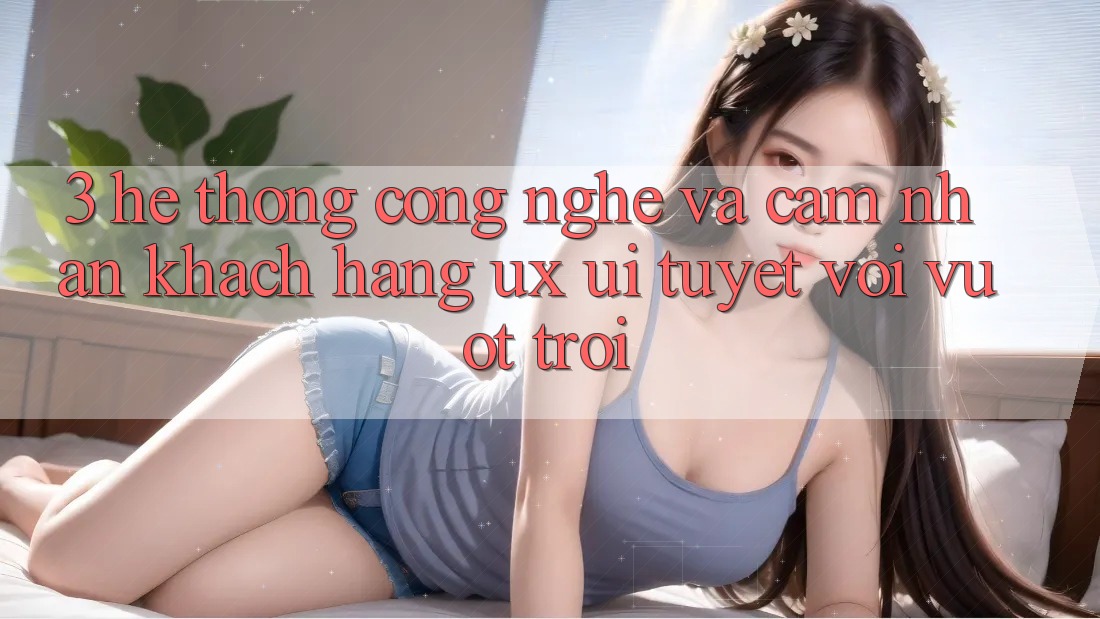 3. Hệ thống công nghệ và Cảm nhận khách hàng (UX/UI) tuyệt vời vượt trội 3. Hệ thống công nghệ và Cảm nhận khách hàng (UX/UI) tuyệt vời vượt trội