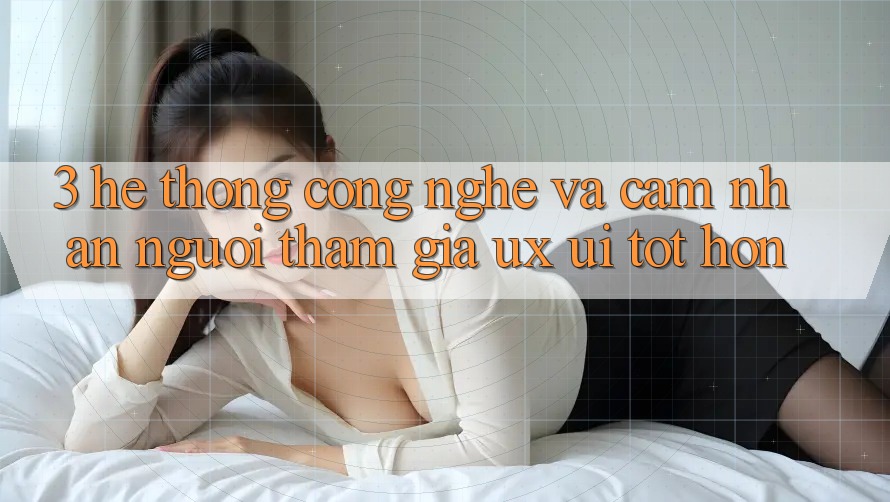 3. Hệ thống công nghệ và Cảm nhận người tham gia (UX/UI) tốt hơn 3. Hệ thống công nghệ và Cảm nhận người tham gia (UX/UI) tốt hơn