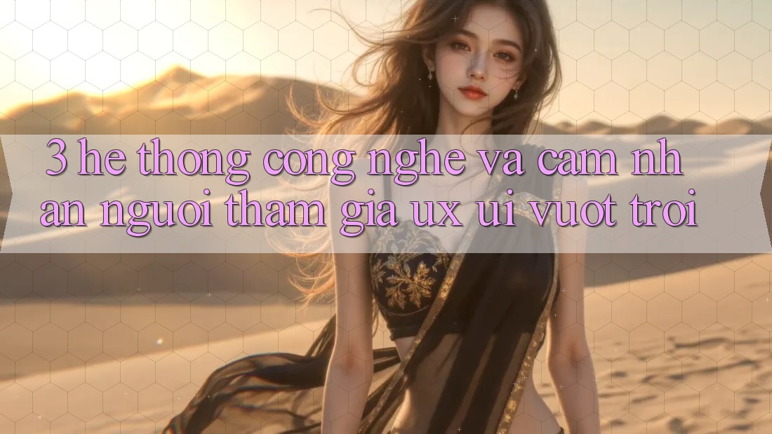 3. Hệ thống công nghệ và Cảm nhận người tham gia (UX/UI) vượt trội 3. Hệ thống công nghệ và Cảm nhận người tham gia (UX/UI) vượt trội