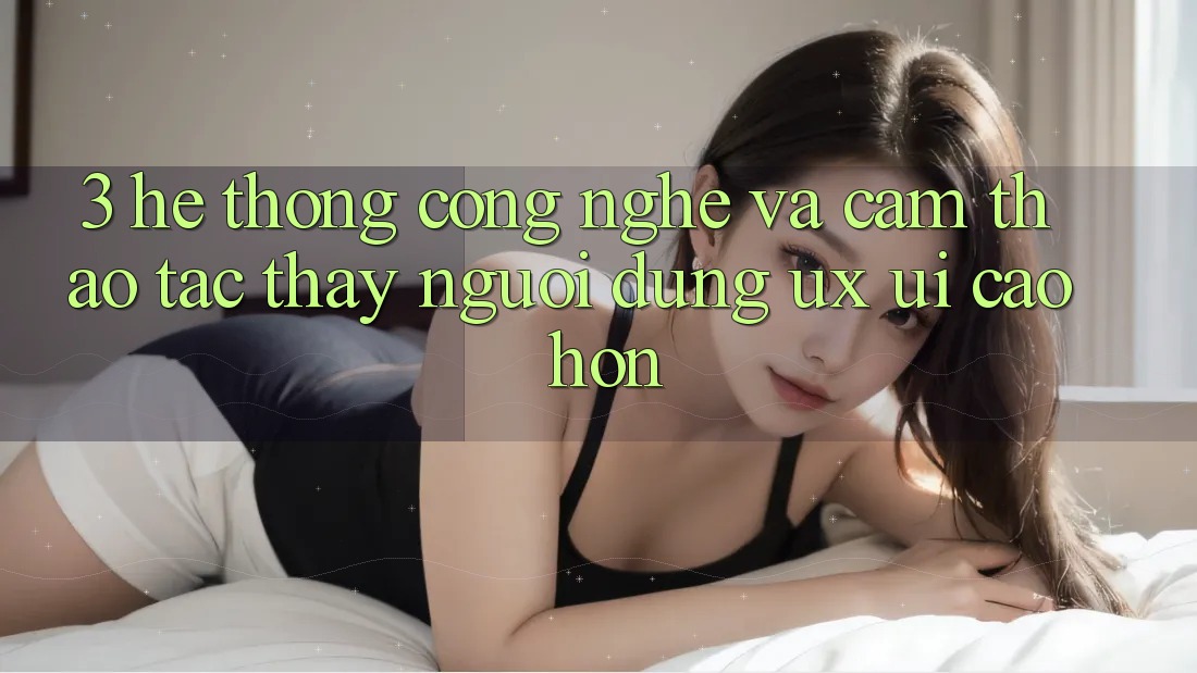 3. Hệ thống công nghệ và Cảm thao tác thấy người dùng (UX/UI) cao hơn 3. Hệ thống công nghệ và Cảm thao tác thấy người dùng (UX/UI) cao hơn