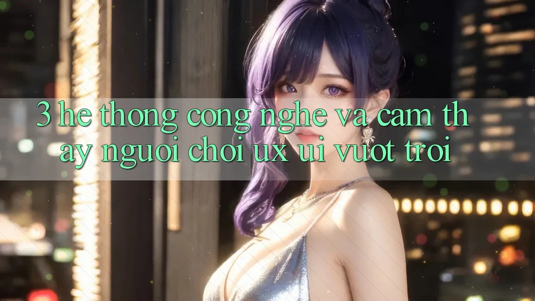 3. Hệ thống công nghệ và Cảm thấy người chơi (UX/UI) vượt trội 3. Hệ thống công nghệ và Cảm thấy người chơi (UX/UI) vượt trội