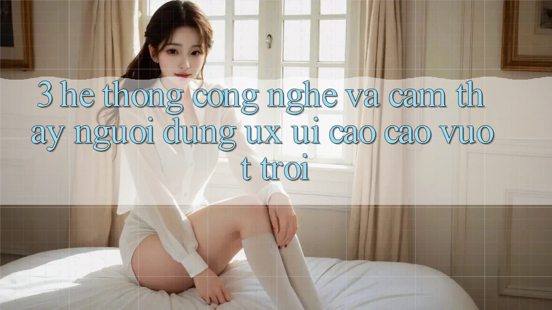 3. Hệ thống công nghệ và Cảm thấy người dùng (UX/UI) cao cao vượt trội 3. Hệ thống công nghệ và Cảm thấy người dùng (UX/UI) cao cao vượt trội