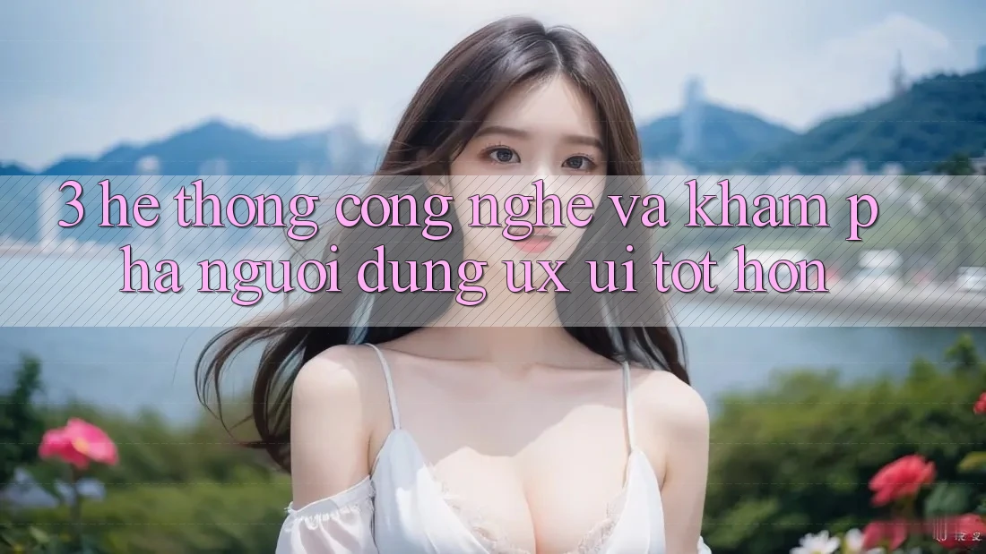 3. Hệ thống công nghệ và Khám phá người dùng (UX/UI) tốt hơn 3. Hệ thống công nghệ và Khám phá người dùng (UX/UI) tốt hơn