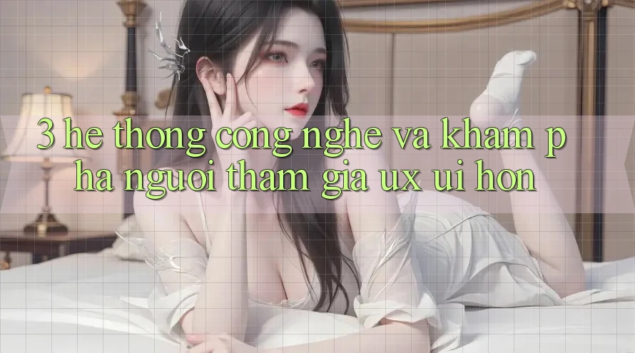 3. Hệ thống công nghệ và Khám phá người tham gia (UX/UI) hơn 3. Hệ thống công nghệ và Khám phá người tham gia (UX/UI) hơn
