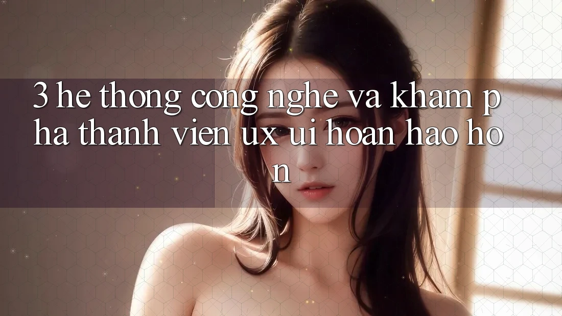 3. Hệ thống công nghệ và Khám phá thành viên (UX/UI) hoàn hảo hơn 3. Hệ thống công nghệ và Khám phá thành viên (UX/UI) hoàn hảo hơn