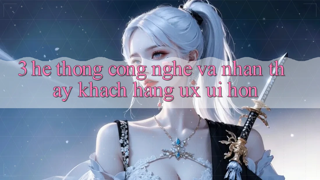 3. Hệ thống công nghệ và Nhận thấy khách hàng (UX/UI) hơn 3. Hệ thống công nghệ và Nhận thấy khách hàng (UX/UI) hơn