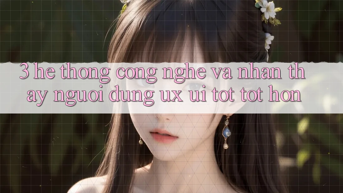 3. Hệ thống công nghệ và Nhận thấy người dùng (UX/UI) tốt tốt hơn