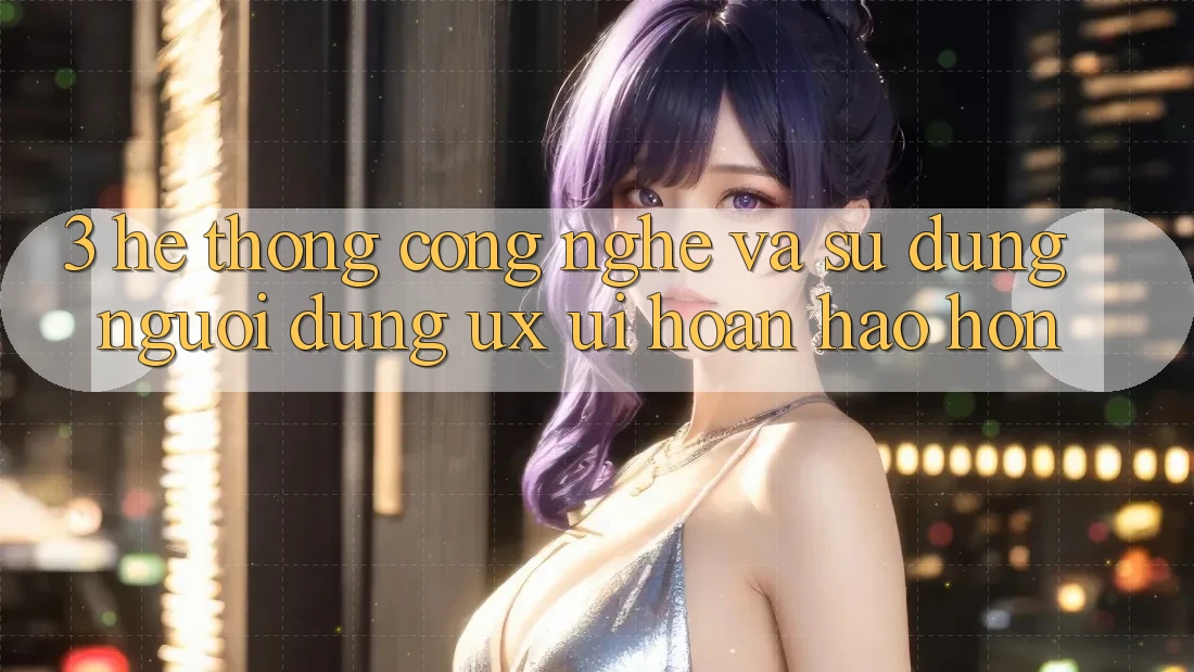 3. Hệ thống công nghệ và Sử dụng người dùng (UX/UI) hoàn hảo hơn 3. Hệ thống công nghệ và Sử dụng người dùng (UX/UI) hoàn hảo hơn