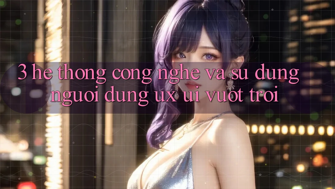 3. Hệ thống công nghệ và Sử dụng người dùng (UX/UI) vượt trội 3. Hệ thống công nghệ và Sử dụng người dùng (UX/UI) vượt trội