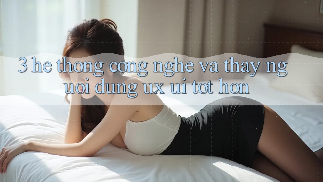 3. Hệ thống công nghệ và Thấy người dùng (UX/UI) tốt hơn 3. Hệ thống công nghệ và Thấy người dùng (UX/UI) tốt hơn