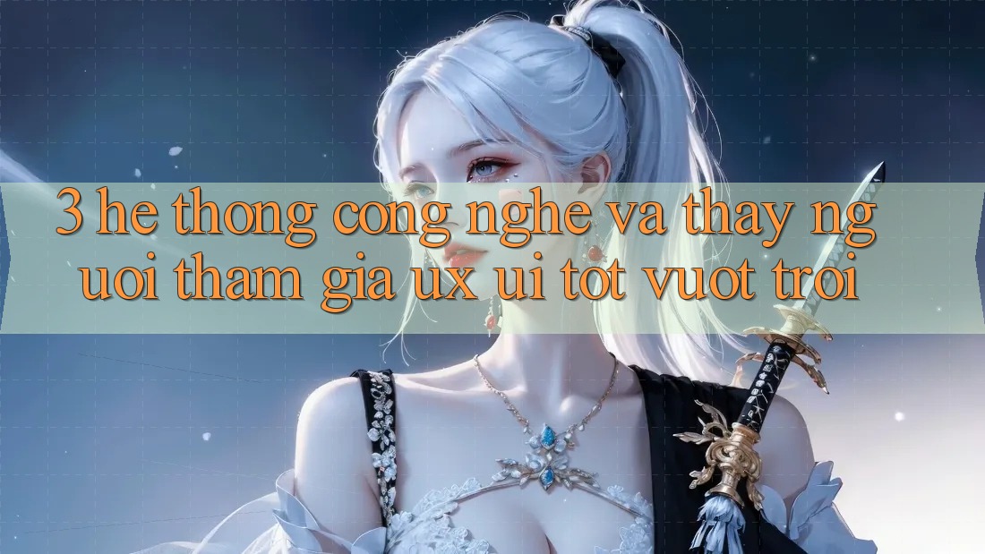 3. Hệ thống công nghệ và Thấy người tham gia (UX/UI) tốt vượt trội