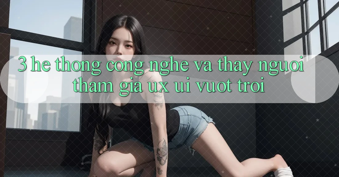 3. Hệ thống công nghệ và Thấy người tham gia (UX/UI) vượt trội 3. Hệ thống công nghệ và Thấy người tham gia (UX/UI) vượt trội