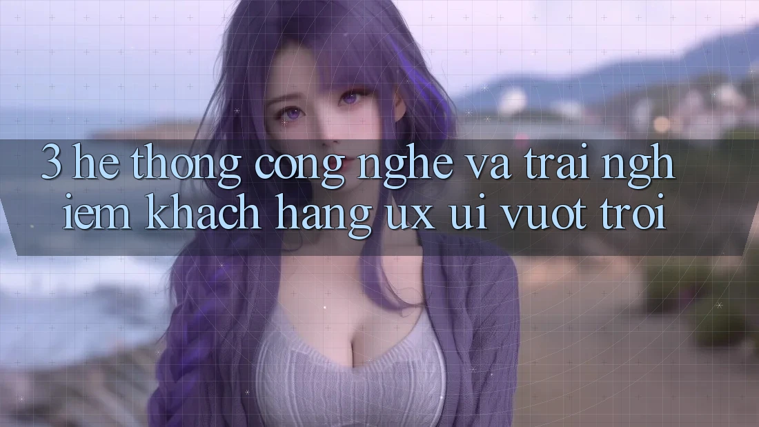 3. Hệ thống công nghệ và Trải nghiệm khách hàng (UX/UI) vượt trội 3. Hệ thống công nghệ và Trải nghiệm khách hàng (UX/UI) vượt trội