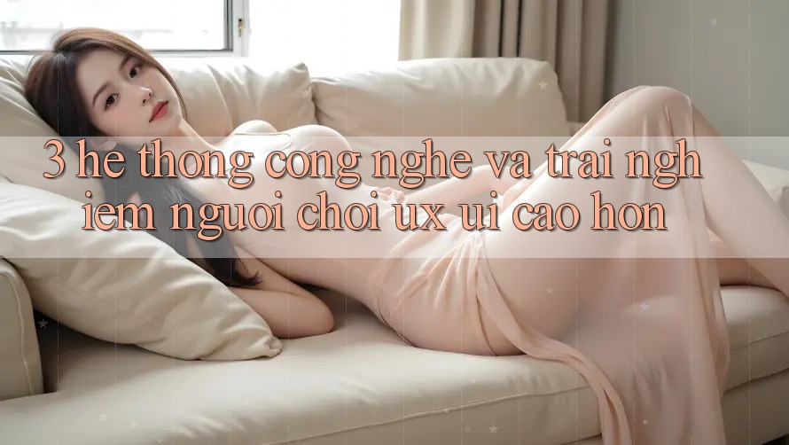 3. Hệ thống công nghệ và Trải nghiệm người chơi (UX/UI) cao hơn 3. Hệ thống công nghệ và Trải nghiệm người chơi (UX/UI) cao hơn
