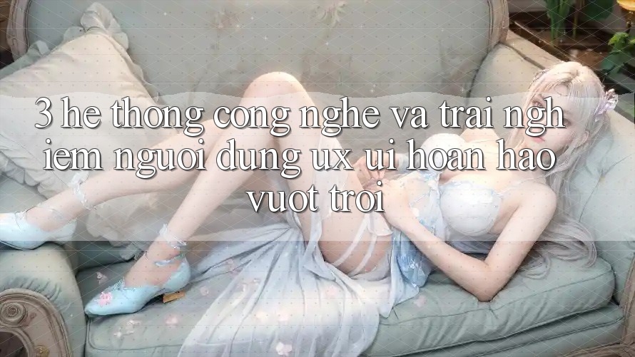 3. Hệ thống công nghệ và Trải nghiệm người dùng (UX/UI) hoàn hảo vượt trội