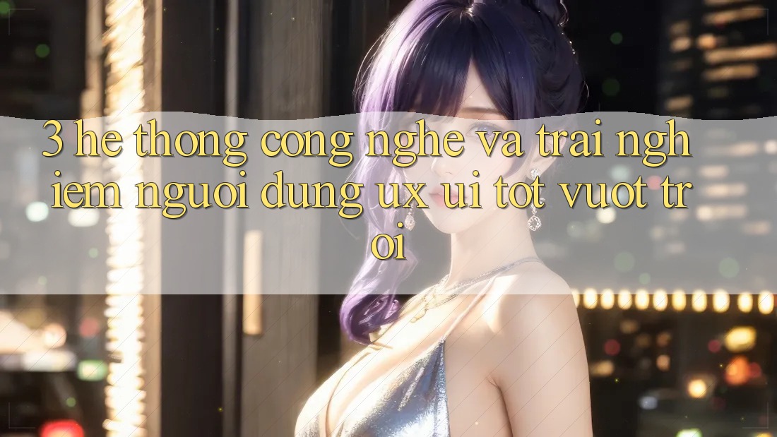 3. Hệ thống công nghệ và Trải nghiệm người dùng (UX/UI) tốt vượt trội 3. Hệ thống công nghệ và Trải nghiệm người dùng (UX/UI) tốt vượt trội