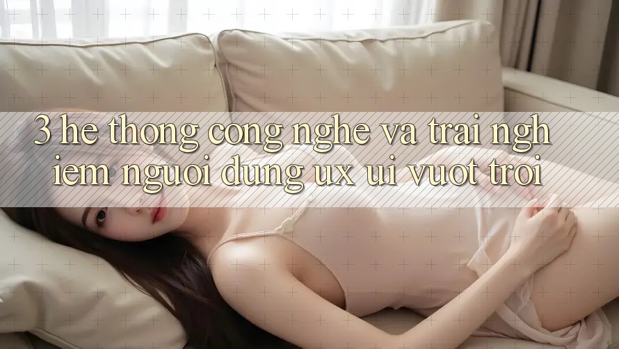 3. Hệ thống công nghệ và Trải nghiệm người dùng (UX/UI) vượt trội 3. Hệ thống công nghệ và Trải nghiệm người dùng (UX/UI) vượt trội