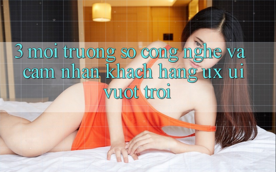 3. Môi trường số công nghệ và Cảm nhận khách hàng (UX/UI) vượt trội