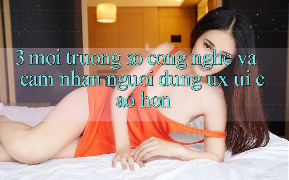 3. Môi trường số công nghệ và Cảm nhận người dùng (UX/UI) cao hơn 3. Môi trường số công nghệ và Cảm nhận người dùng (UX/UI) cao hơn