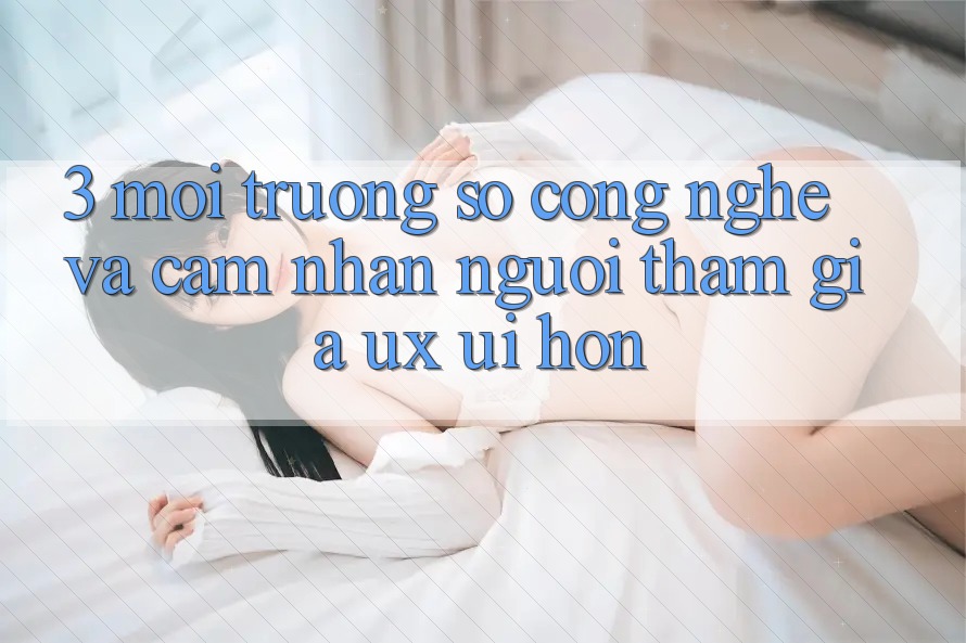 3. Môi trường số công nghệ và Cảm nhận người tham gia (UX/UI) hơn