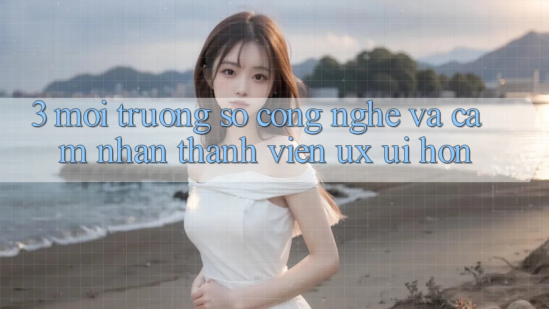 3. Môi trường số công nghệ và Cảm nhận thành viên (UX/UI) hơn 3. Môi trường số công nghệ và Cảm nhận thành viên (UX/UI) hơn