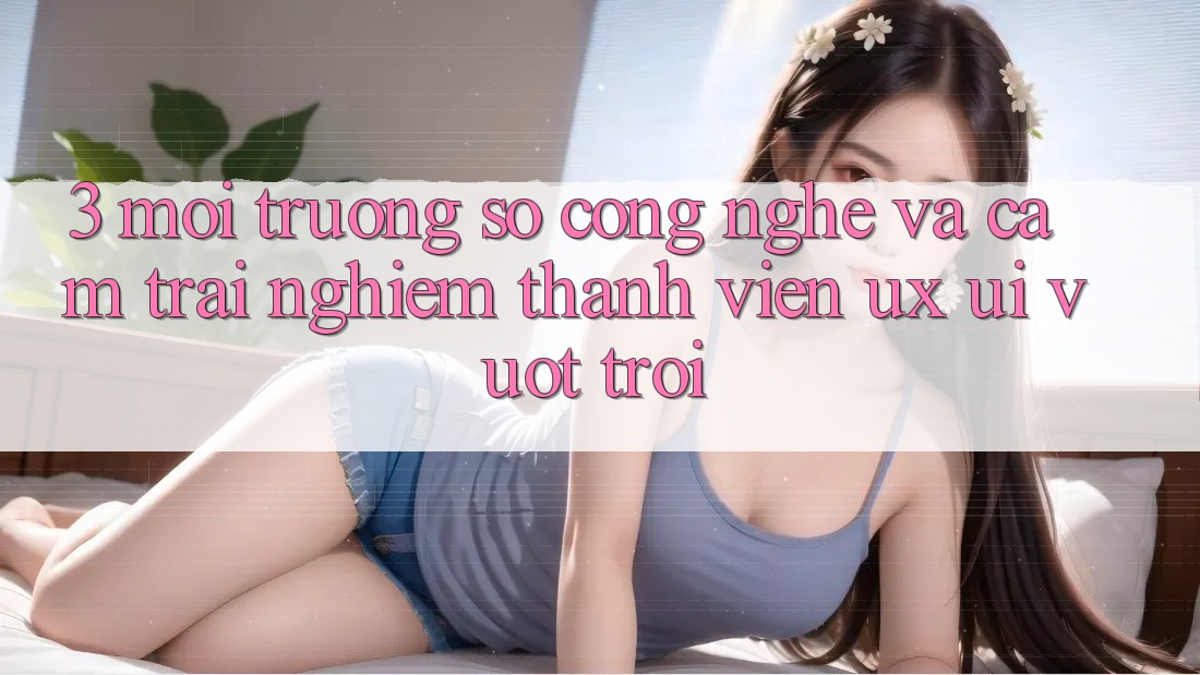 3. Môi trường số công nghệ và Cảm trải nghiệm thành viên (UX/UI) vượt trội 3. Môi trường số công nghệ và Cảm trải nghiệm thành viên (UX/UI) vượt trội