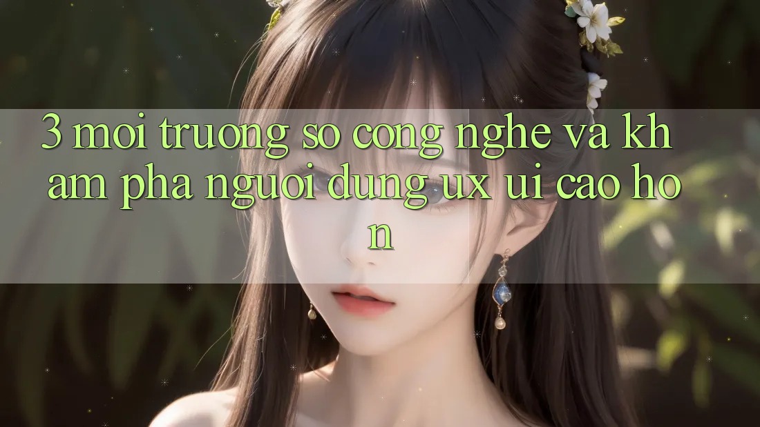 3. Môi trường số công nghệ và Khám phá người dùng (UX/UI) cao hơn 3. Môi trường số công nghệ và Khám phá người dùng (UX/UI) cao hơn