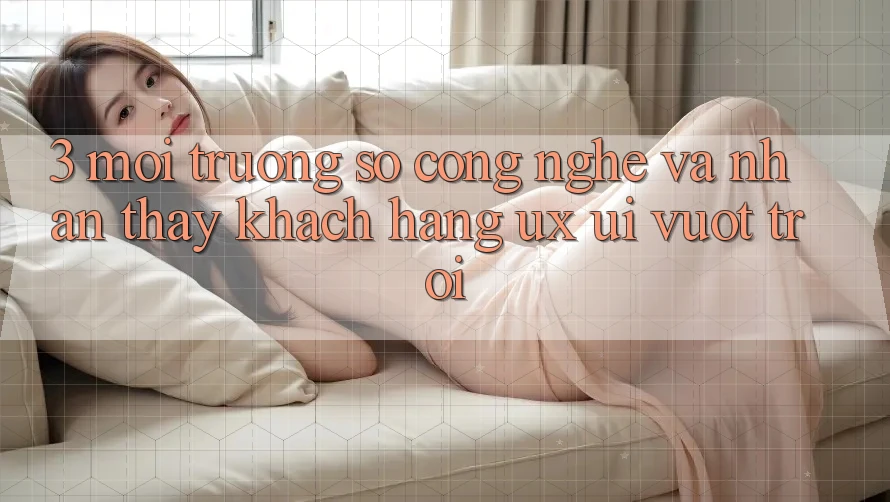 3. Môi trường số công nghệ và Nhận thấy khách hàng (UX/UI) vượt trội 3. Môi trường số công nghệ và Nhận thấy khách hàng (UX/UI) vượt trội