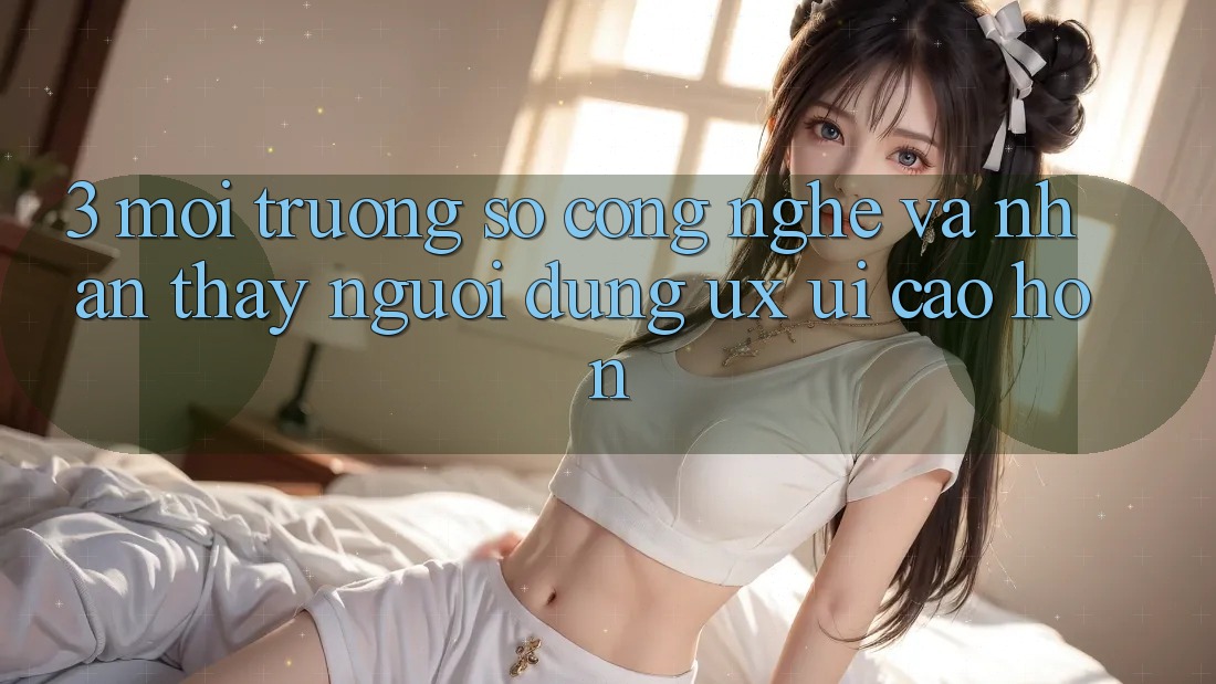 3. Môi trường số công nghệ và Nhận thấy người dùng (UX/UI) cao hơn 3. Môi trường số công nghệ và Nhận thấy người dùng (UX/UI) cao hơn