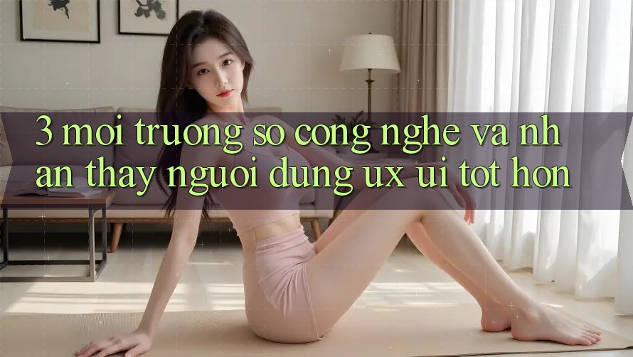 3. Môi trường số công nghệ và Nhận thấy người dùng (UX/UI) tốt hơn 3. Môi trường số công nghệ và Nhận thấy người dùng (UX/UI) tốt hơn
