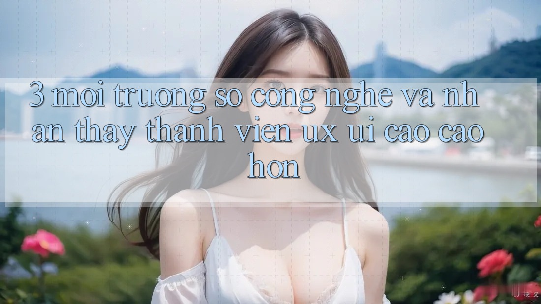 3. Môi trường số công nghệ và Nhận thấy thành viên (UX/UI) cao cao hơn 3. Môi trường số công nghệ và Nhận thấy thành viên (UX/UI) cao cao hơn