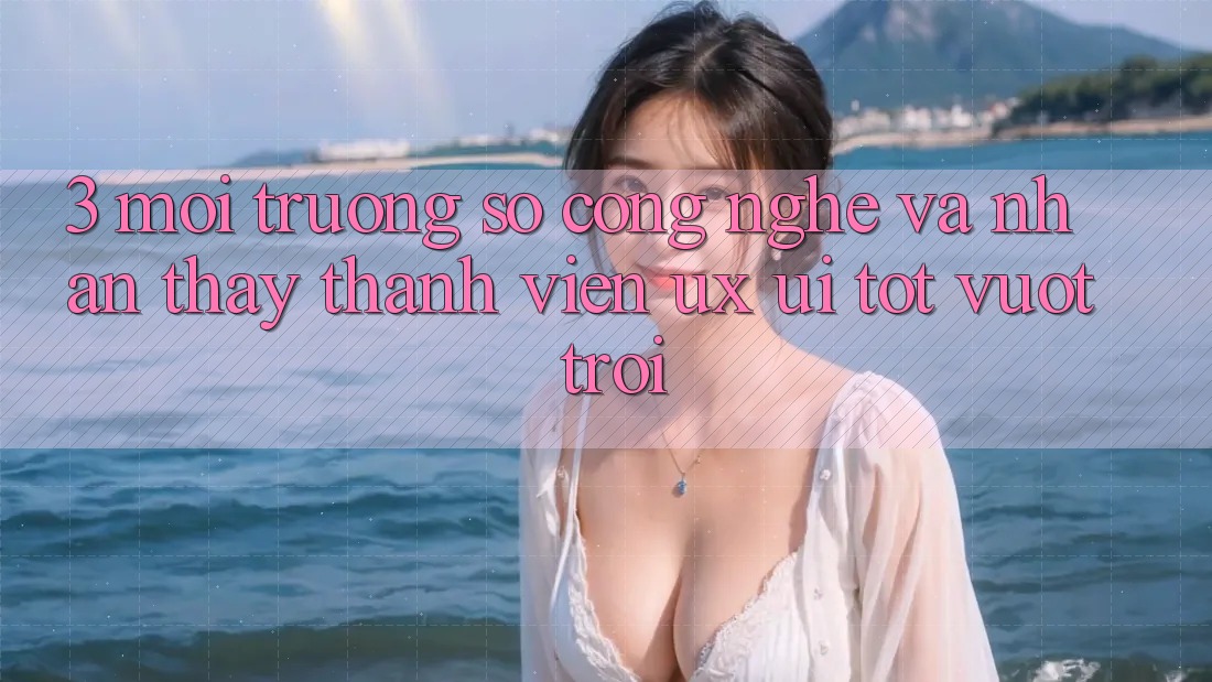 3. Môi trường số công nghệ và Nhận thấy thành viên (UX/UI) tốt vượt trội