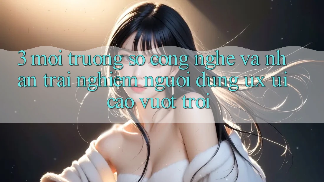 3. Môi trường số công nghệ và Nhận trải nghiệm người dùng (UX/UI) cao vượt trội 3. Môi trường số công nghệ và Nhận trải nghiệm người dùng (UX/UI) cao vượt trội
