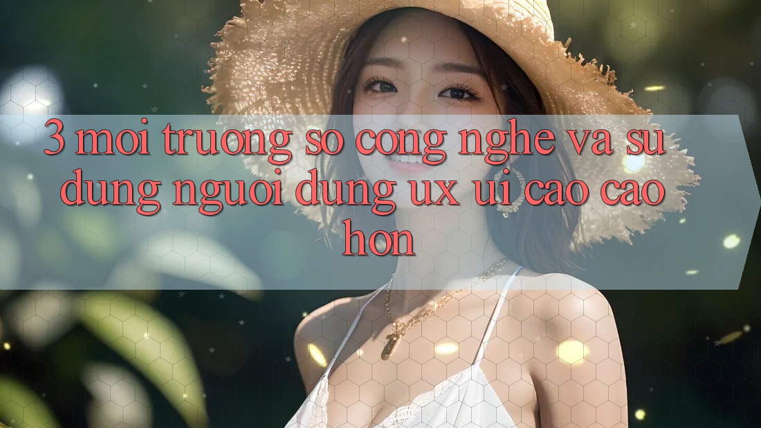 3. Môi trường số công nghệ và Sử dụng người dùng (UX/UI) cao cao hơn 3. Môi trường số công nghệ và Sử dụng người dùng (UX/UI) cao cao hơn