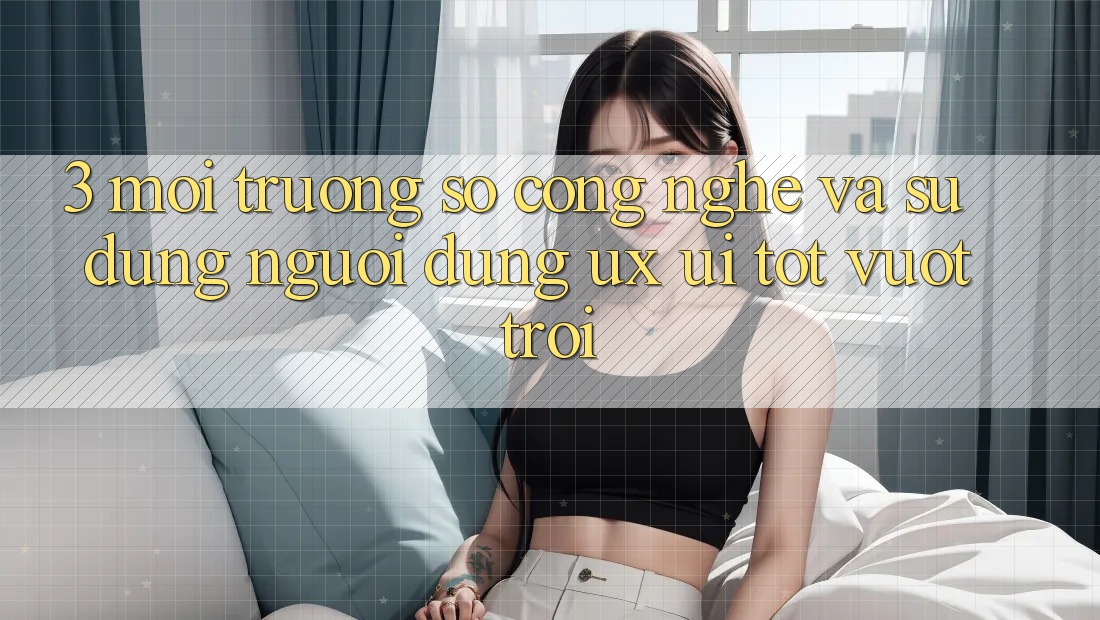 3. Môi trường số công nghệ và Sử dụng người dùng (UX/UI) tốt vượt trội