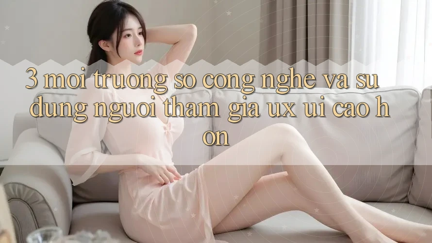 3. Môi trường số công nghệ và Sử dụng người tham gia (UX/UI) cao hơn 3. Môi trường số công nghệ và Sử dụng người tham gia (UX/UI) cao hơn