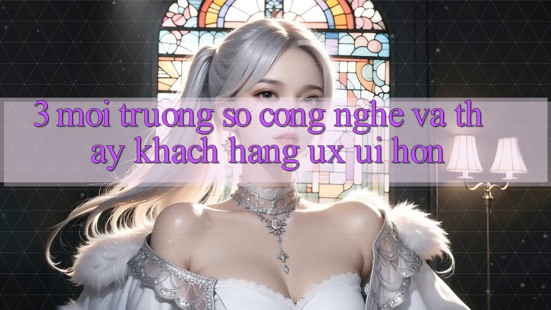 3. Môi trường số công nghệ và Thấy khách hàng (UX/UI) hơn 3. Môi trường số công nghệ và Thấy khách hàng (UX/UI) hơn