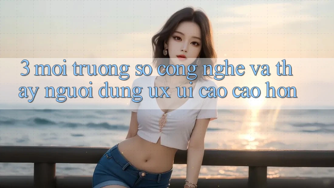 3. Môi trường số công nghệ và Thấy người dùng (UX/UI) cao cao hơn 3. Môi trường số công nghệ và Thấy người dùng (UX/UI) cao cao hơn