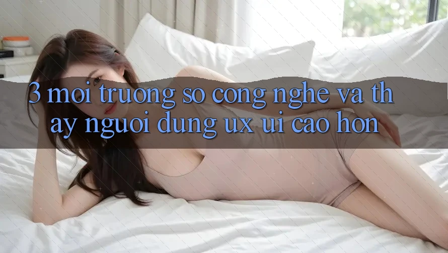 3. Môi trường số công nghệ và Thấy người dùng (UX/UI) cao hơn 3. Môi trường số công nghệ và Thấy người dùng (UX/UI) cao hơn