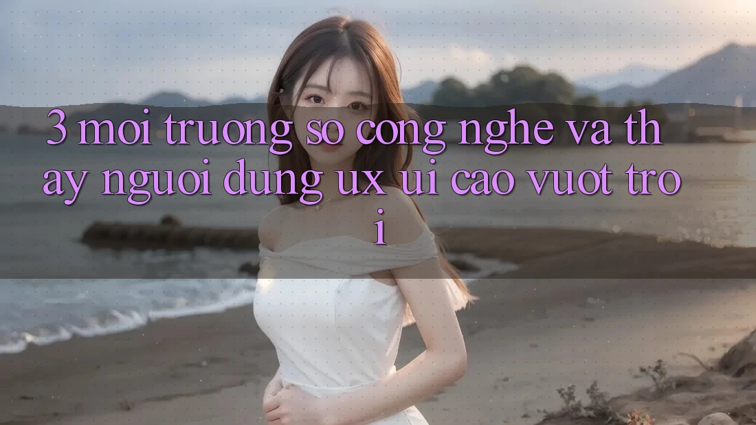 3. Môi trường số công nghệ và Thấy người dùng (UX/UI) cao vượt trội 3. Môi trường số công nghệ và Thấy người dùng (UX/UI) cao vượt trội