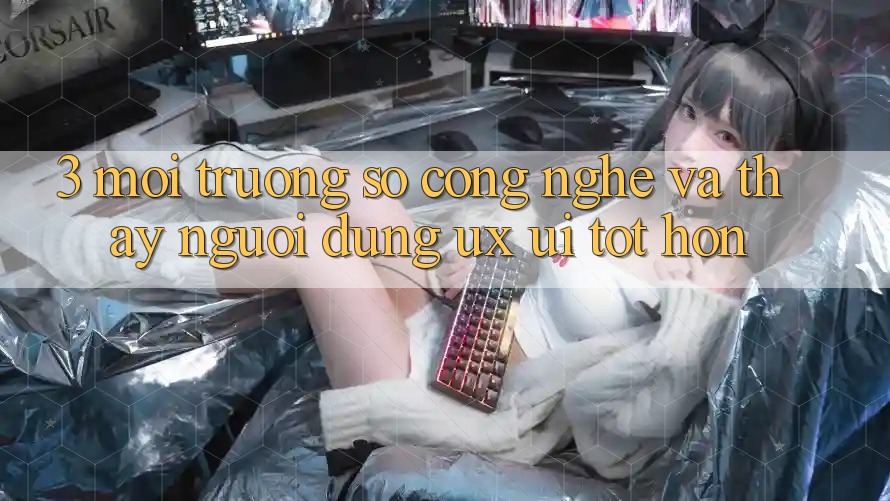 3. Môi trường số công nghệ và Thấy người dùng (UX/UI) tốt hơn 3. Môi trường số công nghệ và Thấy người dùng (UX/UI) tốt hơn