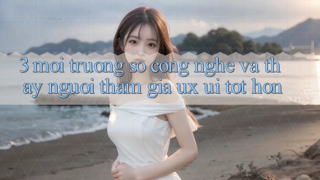 3. Môi trường số công nghệ và Thấy người tham gia (UX/UI) tốt hơn 3. Môi trường số công nghệ và Thấy người tham gia (UX/UI) tốt hơn