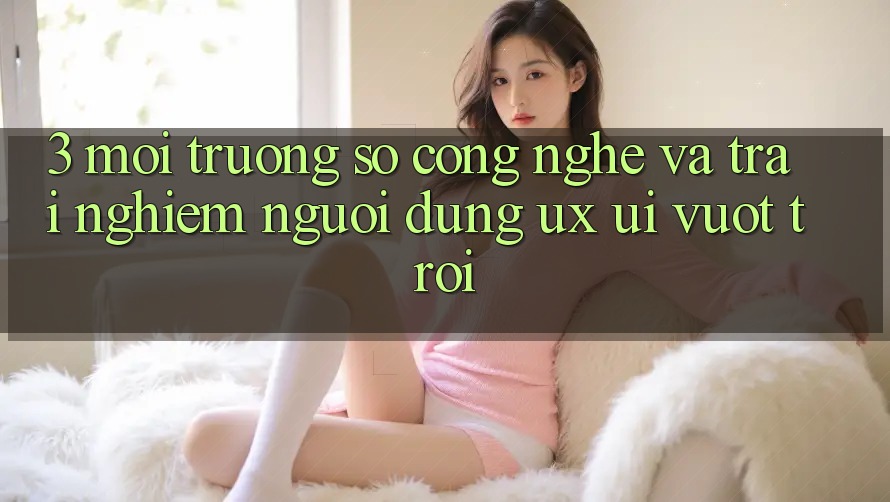 3. Môi trường số công nghệ và Trải nghiệm người dùng (UX/UI) vượt trội 3. Môi trường số công nghệ và Trải nghiệm người dùng (UX/UI) vượt trội