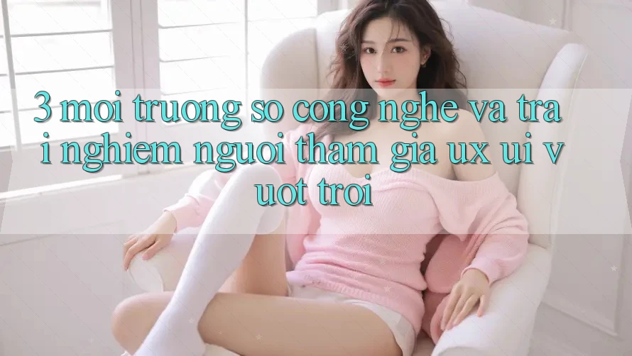 3. Môi trường số công nghệ và Trải nghiệm người tham gia (UX/UI) vượt trội 3. Môi trường số công nghệ và Trải nghiệm người tham gia (UX/UI) vượt trội