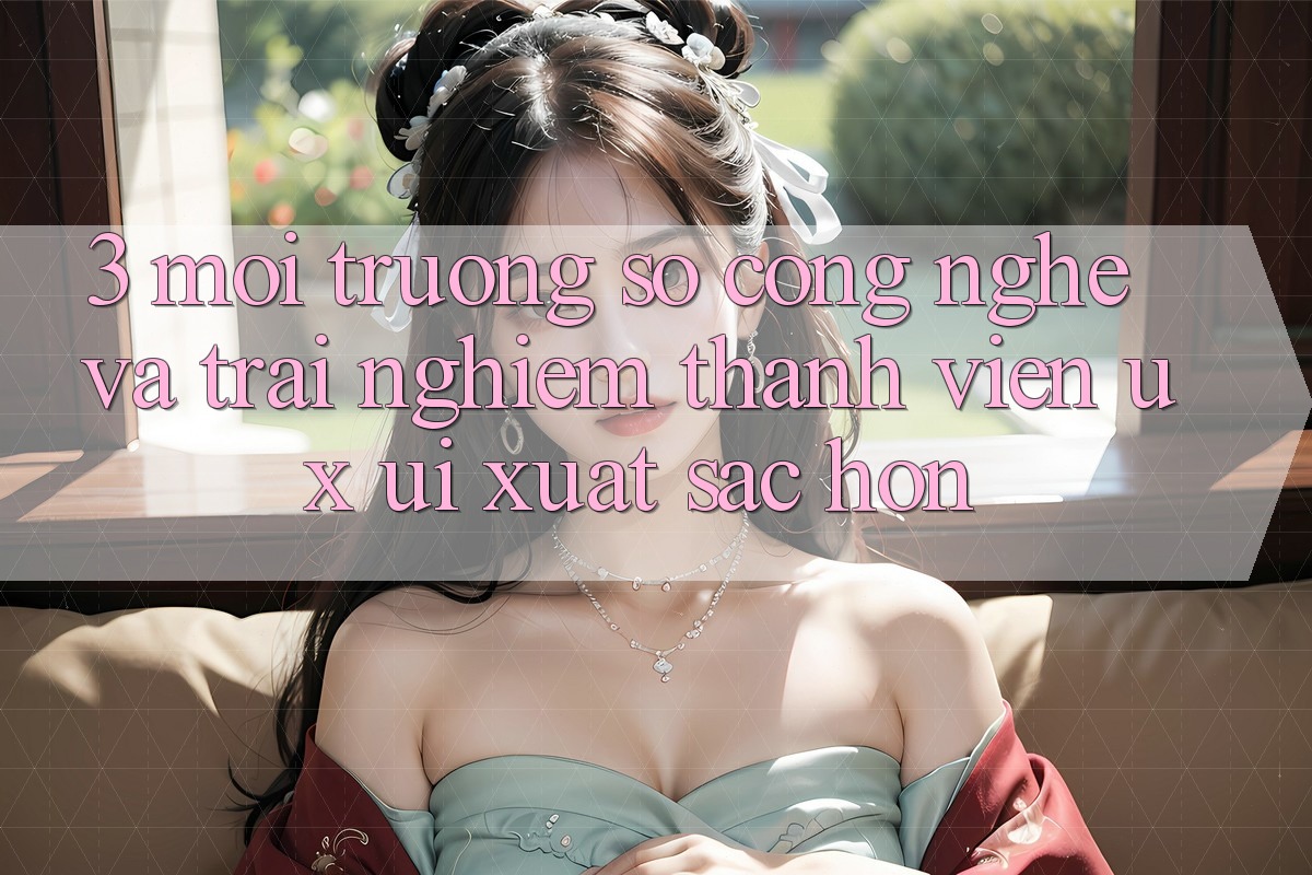 3. Môi trường số công nghệ và Trải nghiệm thành viên (UX/UI) xuất sắc hơn 3. Môi trường số công nghệ và Trải nghiệm thành viên (UX/UI) xuất sắc hơn