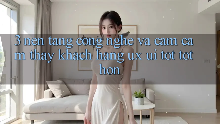 3. Nền tảng công nghệ và Cảm cảm thấy khách hàng (UX/UI) tốt tốt hơn