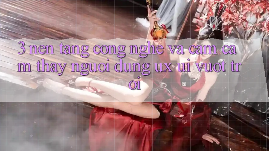 3. Nền tảng công nghệ và Cảm cảm thấy người dùng (UX/UI) vượt trội