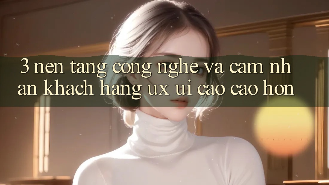 3. Nền tảng công nghệ và Cảm nhận khách hàng (UX/UI) cao cao hơn 3. Nền tảng công nghệ và Cảm nhận khách hàng (UX/UI) cao cao hơn